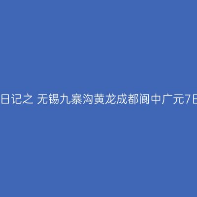 旅行日记之 无锡九寨沟黄龙成都阆中广元7日游